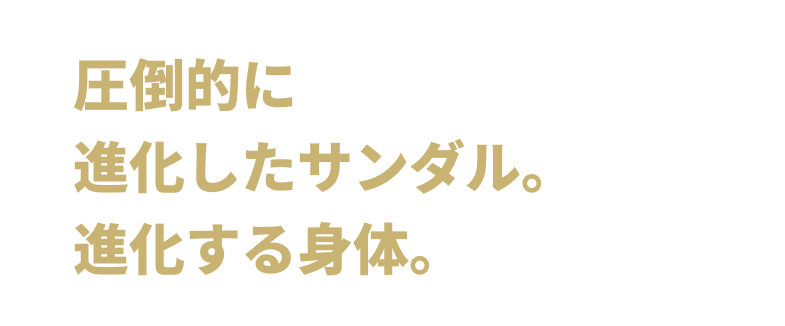 圧倒的に進化したサンダル。進化する身体。